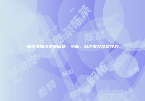 新茶与陈茶差异解析：品质、耐泡度及品饮技巧