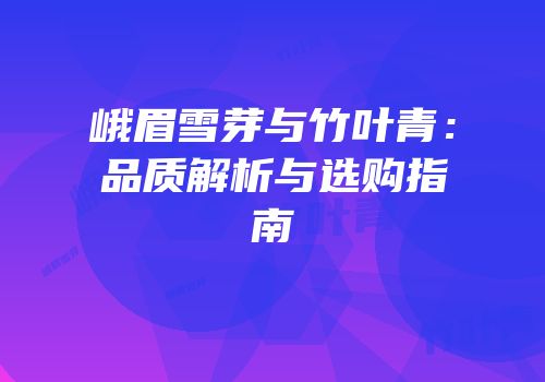峨眉雪芽与竹叶青：品质解析与选购指南
