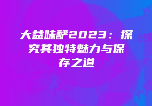 大益味酽2023：探究其独特魅力与保存之道