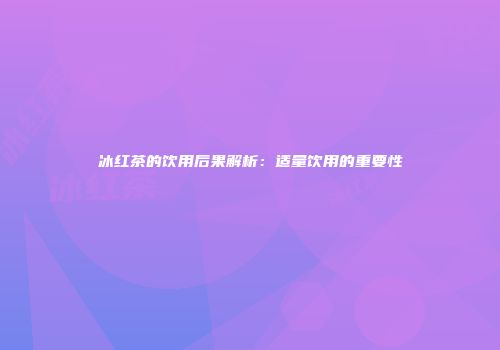 冰红茶的饮用后果解析：适量饮用的重要性