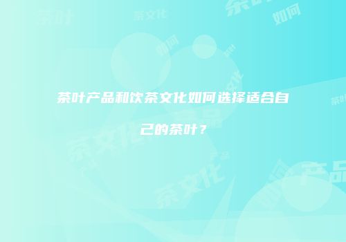茶叶产品和饮茶文化如何选择适合自己的茶叶？
