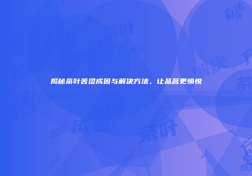 揭秘茶叶苦涩成因与解决方法，让品茗更愉悦