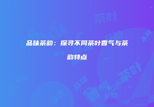 品味茶韵：探寻不同茶叶香气与茶韵特点