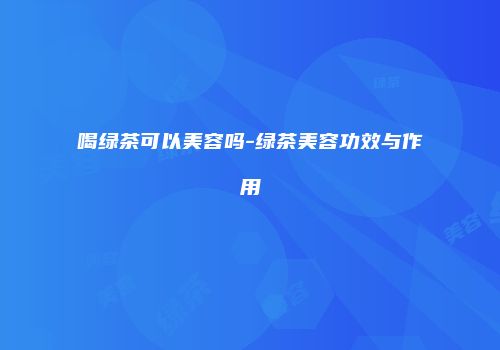 喝绿茶可以美容吗-绿茶美容功效与作用
