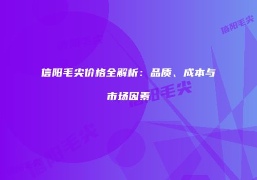 信阳毛尖价格全解析：品质、成本与市场因素