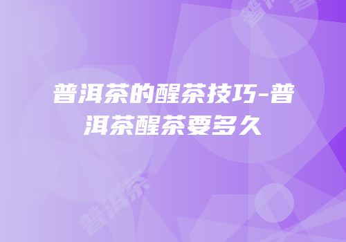 普洱茶的醒茶技巧-普洱茶醒茶要多久