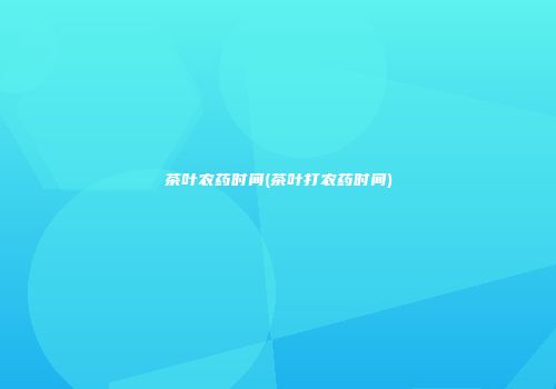 茶叶农药时间(茶叶打农药时间)