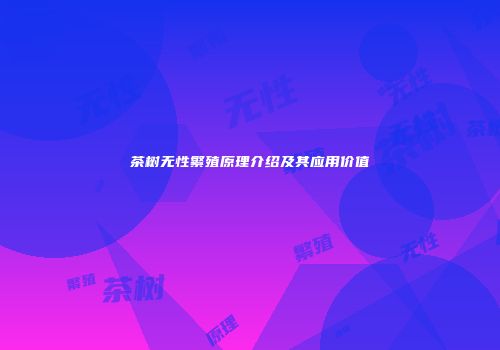 茶树无性繁殖原理介绍及其应用价值