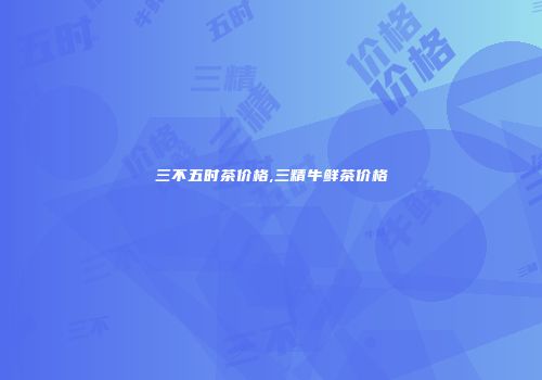 三不五时茶价格,三精牛鲜茶价格