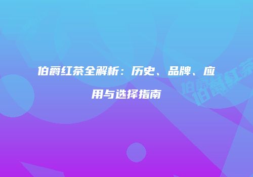 伯爵红茶全解析：历史、品牌、应用与选择指南