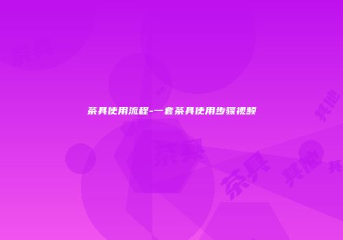 茶具使用流程-一套茶具使用步骤视频