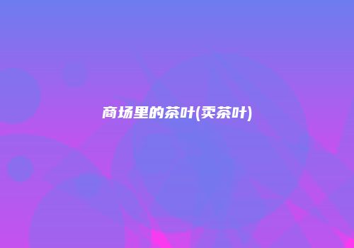 商场里的茶叶(卖茶叶)