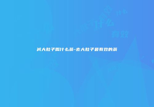 减大肚子喝什么茶-去大肚子最有效的茶