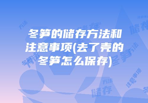 冬笋的储存方法和注意事项(去了壳的冬笋怎么保存)