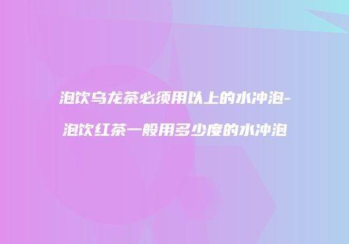 泡饮乌龙茶必须用以上的水冲泡-泡饮红茶一般用多少度的水冲泡