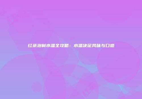 红茶泡制水温全攻略：水温决定风味与口感