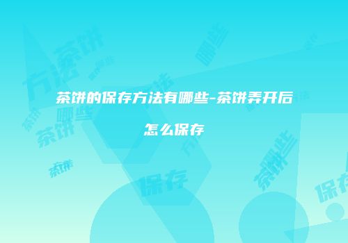 茶饼的保存方法有哪些-茶饼弄开后怎么保存