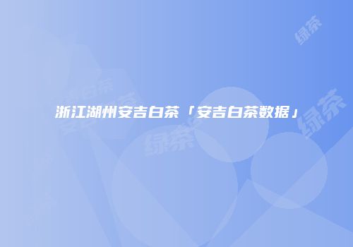 浙江湖州安吉白茶「安吉白茶数据」