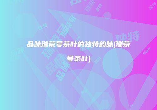 品味瑞荣号茶叶的独特韵味(瑞荣号茶叶)