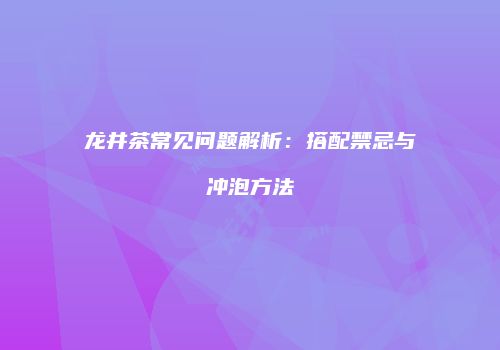 龙井茶常见问题解析：搭配禁忌与冲泡方法