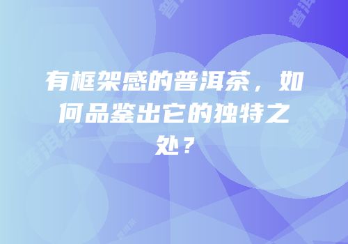 有框架感的普洱茶，如何品鉴出它的独特之处？