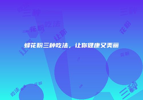 蜂花粉三种吃法，让你健康又美丽