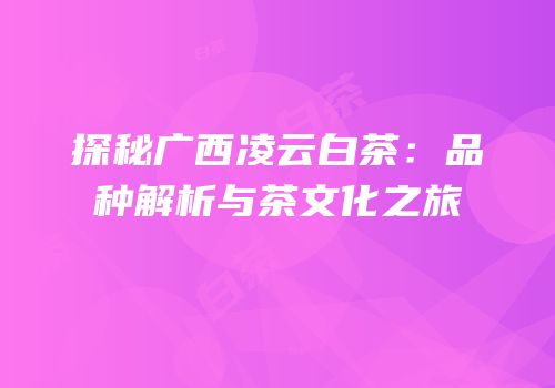 探秘广西凌云白茶：品种解析与茶文化之旅