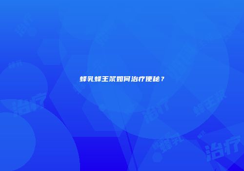 蜂乳蜂王浆如何治疗便秘？