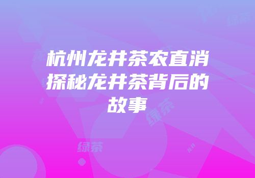 杭州龙井茶农直消探秘龙井茶背后的故事
