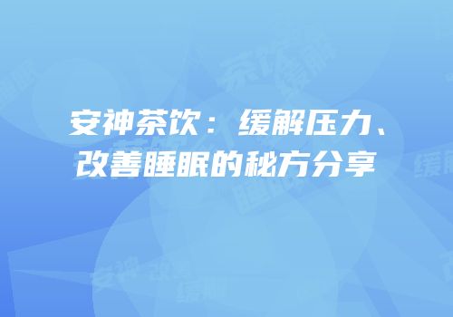 安神茶饮：缓解压力、改善睡眠的秘方分享