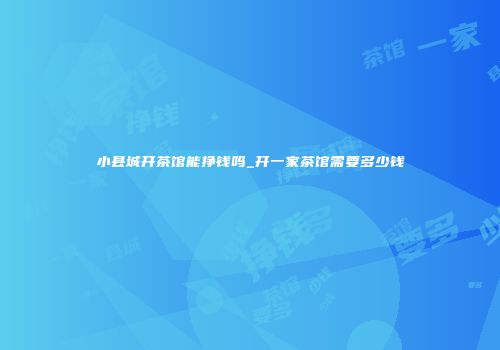 小县城开茶馆能挣钱吗_开一家茶馆需要多少钱