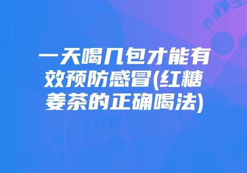 一天喝几包才能有效预防感冒(红糖姜茶的正确喝法)