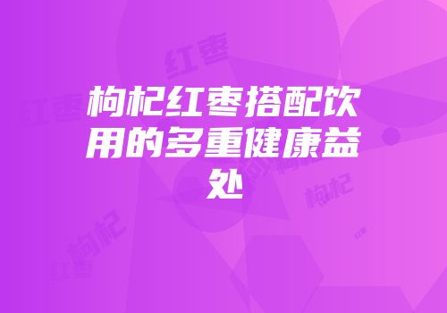 枸杞红枣搭配饮用的多重健康益处