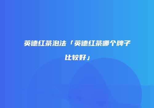 英德红茶泡法「英德红茶哪个牌子比较好」