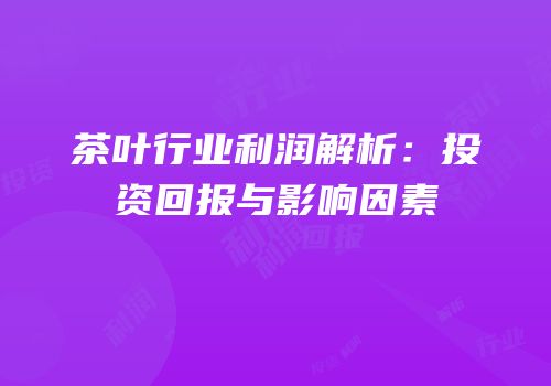 茶叶行业利润解析：投资回报与影响因素