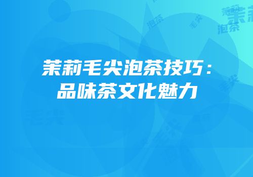 茉莉毛尖泡茶技巧：品味茶文化魅力