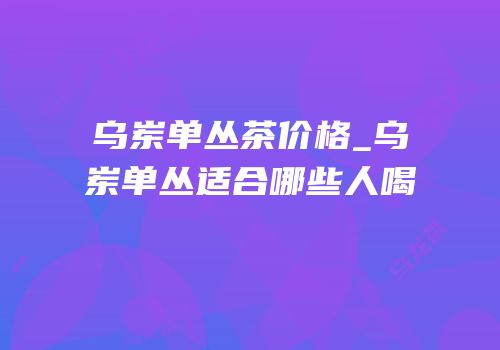 乌岽单丛茶价格_乌岽单丛适合哪些人喝