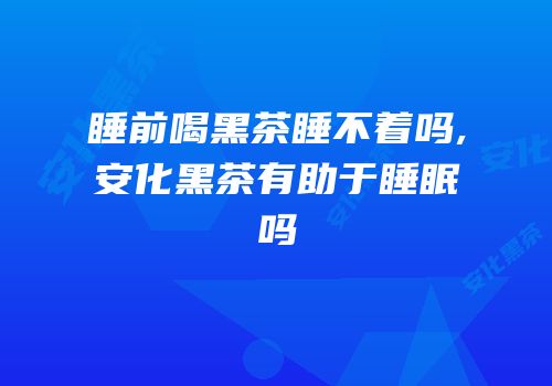 睡前喝黑茶睡不着吗,安化黑茶有助于睡眠吗