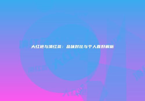 大红袍与滇红茶：品味对比与个人喜好解析