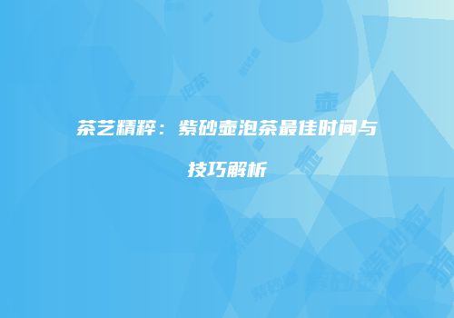 茶艺精粹：紫砂壶泡茶最佳时间与技巧解析