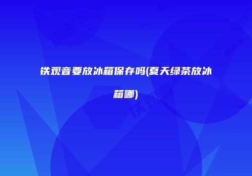铁观音要放冰箱保存吗(夏天绿茶放冰箱哪)
