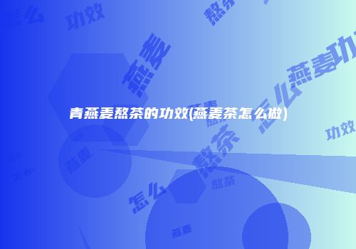 青燕麦熬茶的功效(燕麦茶怎么做)