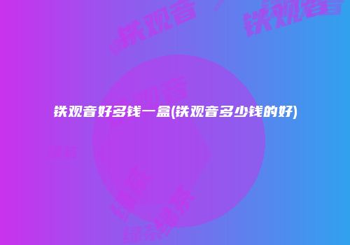 铁观音好多钱一盒(铁观音多少钱的好)