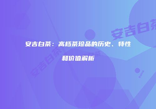 安吉白茶：高档茶珍品的历史、特性和价值解析