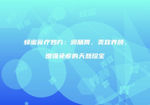 蜂蜜食疗妙方：润肠胃、美容养颜、增强免疫的天然珍宝