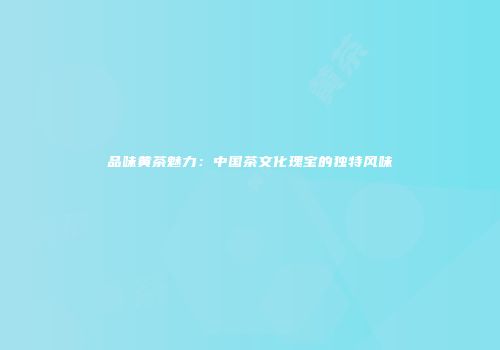 品味黄茶魅力：中国茶文化瑰宝的独特风味