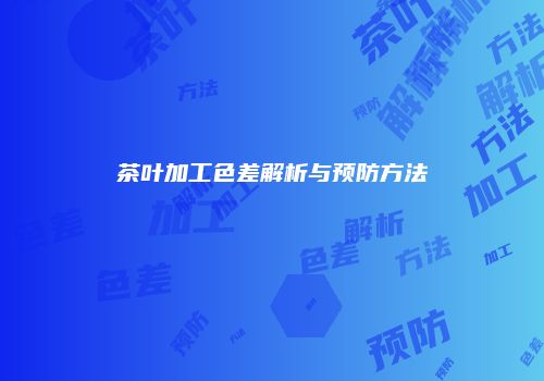茶叶加工色差解析与预防方法