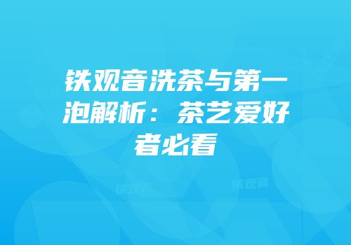 铁观音洗茶与第一泡解析：茶艺爱好者必看