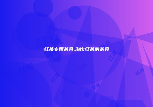 红茶专用茶具,泡饮红茶的茶具