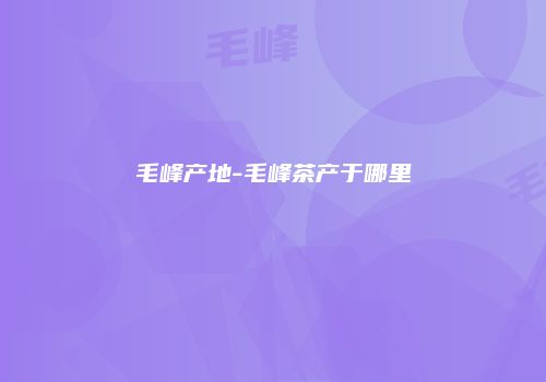 毛峰产地-毛峰茶产于哪里